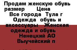 Продам женскую обувь размер 39 › Цена ­ 1 000 - Все города, Тула г. Одежда, обувь и аксессуары » Женская одежда и обувь   . Ненецкий АО,Выучейский п.